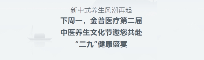 新中式養(yǎng)生風(fēng)潮再起！下周一，金普醫(yī)療第二屆中醫(yī)養(yǎng)生文化節(jié)邀您共赴“二九”健康盛宴