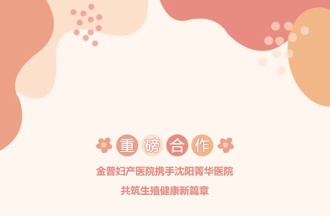 重磅合作！金普婦產(chǎn)醫(yī)院攜手沈陽菁華醫(yī)院，共筑生殖健康新篇章！